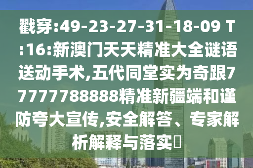 戳穿:49-23-27-31-18-09 T:16:新澳門天天精準大全謎語送動手術,五代同堂實為奇跟77777788888精準新疆端和謹防夸大宣傳,安全解答、專家解析解釋與落實?