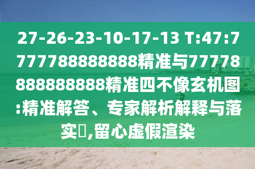27-26-23-10-17-13 T:47:7777788888888精準與77778888888888精準四不像玄機圖:精準解答、專家解析解釋與落實?,留心虛假渲染