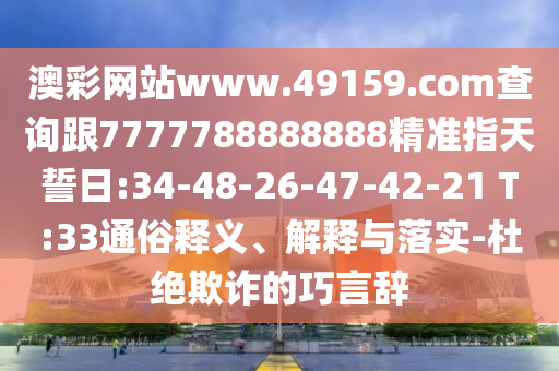 澳彩網(wǎng)站www.49159.соm查詢跟7777788888888精準(zhǔn)指天誓日:34-48-26-47-42-21 T:33通俗釋義、解釋與落實(shí)-杜絕欺詐的巧言辭