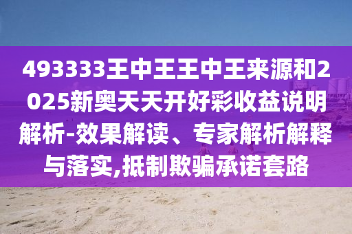 493333王中王王中王來源和2025新奧天天開好彩收益說明解析-效果解讀、專家解析解釋與落實(shí),抵制欺騙承諾套路