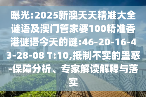 曝光:2025新澳天天精準(zhǔn)大全謎語及澳門管家婆100精準(zhǔn)香港謎語今天的謎:46-20-16-43-28-08 T:10,抵制不實的蠱惑-保障分析、專家解讀解釋與落實