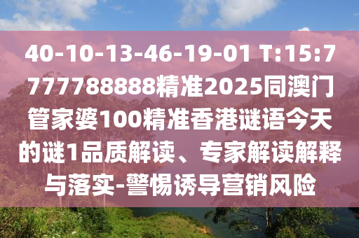 40-10-13-46-19-01 T:15:7777788888精準(zhǔn)2025同澳門管家婆100精準(zhǔn)香港謎語今天的謎1品質(zhì)解讀、專家解讀解釋與落實-警惕誘導(dǎo)營銷風(fēng)險