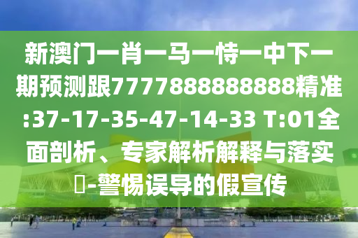 新澳門一肖一馬一恃一中下一期預(yù)測跟7777888888888精準(zhǔn):37-17-35-47-14-33 T:01全面剖析、專家解析解釋與落實(shí)?-警惕誤導(dǎo)的假宣傳