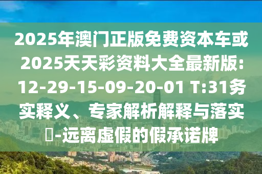 2025年澳門正版免費(fèi)資本車或2025天天彩資料大全最新版:12-29-15-09-20-01 T:31務(wù)實(shí)釋義、專家解析解釋與落實(shí)?-遠(yuǎn)離虛假的假承諾牌