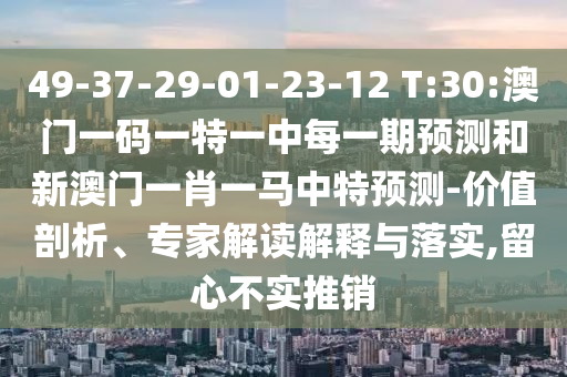 49-37-29-01-23-12 T:30:澳門一碼一特一中每一期預測和新澳門一肖一馬中特預測-價值剖析、專家解讀解釋與落實,留心不實推銷