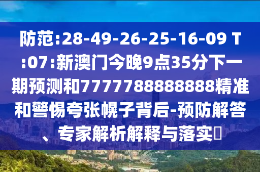 防范:28-49-26-25-16-09 T:07:新澳門今晚9點(diǎn)35分下一期預(yù)測(cè)和7777788888888精準(zhǔn)和警惕夸張幌子背后-預(yù)防解答、專家解析解釋與落實(shí)?