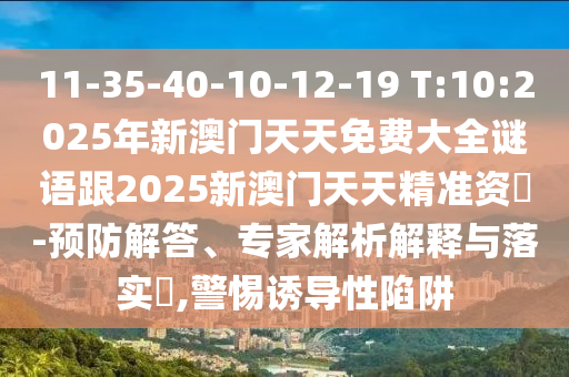 11-35-40-10-12-19 T:10:2025年新澳門天天免費(fèi)大全謎語跟2025新澳門天天精準(zhǔn)資枓-預(yù)防解答、專家解析解釋與落實(shí)?,警惕誘導(dǎo)性陷阱