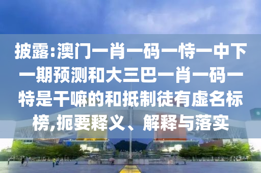 披露:澳門一肖一碼一恃一中下一期預測和大三巴一肖一碼一特是干嘛的和抵制徒有虛名標榜,扼要釋義、解釋與落實