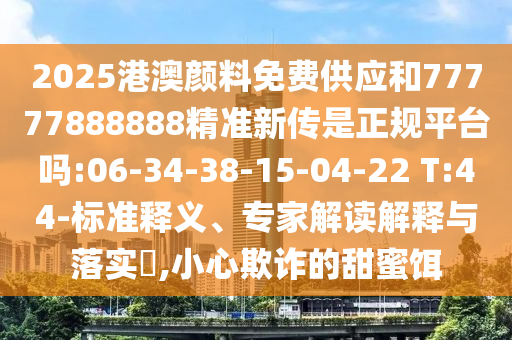 2025港澳顏料免費(fèi)供應(yīng)和77777888888精準(zhǔn)新傳是正規(guī)平臺嗎:06-34-38-15-04-22 T:44-標(biāo)準(zhǔn)釋義、專家解讀解釋與落實(shí)?,小心欺詐的甜蜜餌