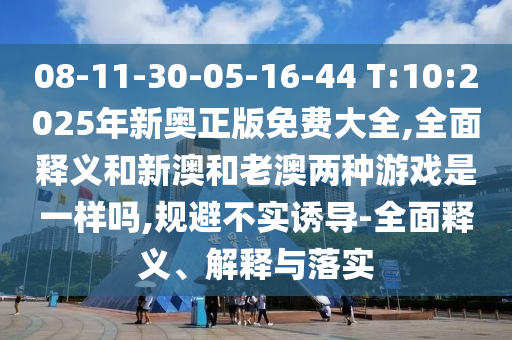 08-11-30-05-16-44 T:10:2025年新奧正版免費(fèi)大全,全面釋義和新澳和老澳兩種游戲是一樣嗎,規(guī)避不實(shí)誘導(dǎo)-全面釋義、解釋與落實(shí)