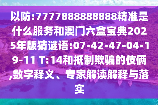 以防:7777888888888精準(zhǔn)是什么服務(wù)和澳門六盒寶典2025年版猜謎語:07-42-47-04-19-11 T:14和抵制欺騙的伎倆,數(shù)字釋義、專家解讀解釋與落實(shí)