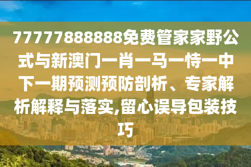 77777888888免費(fèi)管家家野公式與新澳門一肖一馬一恃一中下一期預(yù)測(cè)預(yù)防剖析、專家解析解釋與落實(shí),留心誤導(dǎo)包裝技巧