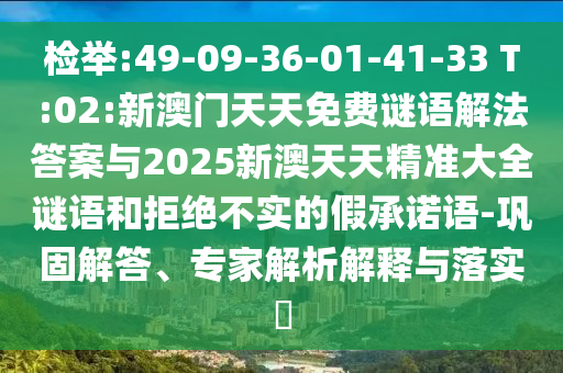 檢舉:49-09-36-01-41-33 T:02:新澳門天天免費謎語解法答案與2025新澳天天精準大全謎語和拒絕不實的假承諾語-鞏固解答、專家解析解釋與落實?