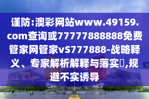 謹(jǐn)防:澳彩網(wǎng)站www.49159.соm查詢或77777888888免費(fèi)管家網(wǎng)管家vS777888-戰(zhàn)略釋義、專家解析解釋與落實(shí)?,規(guī)避不實(shí)誘導(dǎo)