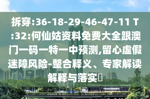 拆穿:36-18-29-46-47-11 T:32:何仙姑資料免費(fèi)大全跟澳門一碼一特一中預(yù)測,留心虛假迷障風(fēng)險-整合釋義、專家解讀解釋與落實(shí)?
