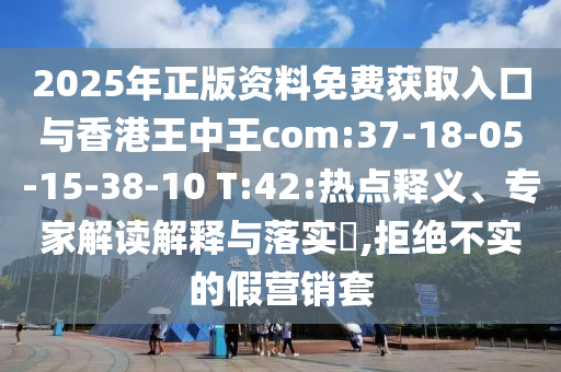 2025年正版資料免費(fèi)獲取入口與香港王中王com:37-18-05-15-38-10 T:42:熱點(diǎn)釋義、專家解讀解釋與落實(shí)?,拒絕不實(shí)的假營銷套