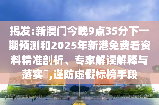 揭發(fā):新澳門今晚9點(diǎn)35分下一期預(yù)測和2025年新港免費(fèi)看資料精準(zhǔn)剖析、專家解讀解釋與落實(shí)?,謹(jǐn)防虛假標(biāo)榜手段