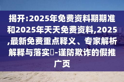 揭開:2025年免費資料期期準和2025年天天免費資料,2025,最新免費重點釋義、專家解析解釋與落實?-謹防欺詐的假推廣頁
