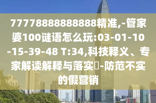 77778888888888精準(zhǔn),-管家婆100謎語(yǔ)怎么玩:03-01-10-15-39-48 T:34,科技釋義、專(zhuān)家解讀解釋與落實(shí)?-防范不實(shí)的假營(yíng)銷(xiāo)