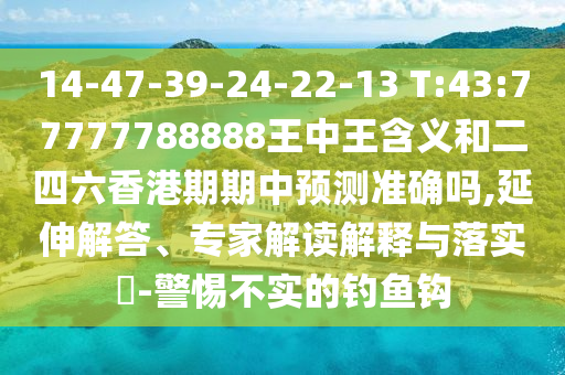 14-47-39-24-22-13 T:43:77777788888王中王含義和二四六香港期期中預測準確嗎,延伸解答、專家解讀解釋與落實?-警惕不實的釣魚鉤