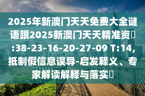 2025年新澳門(mén)天天免費(fèi)大全謎語(yǔ)跟2025新澳門(mén)天天精準(zhǔn)資枓:38-23-16-20-27-09 T:14,抵制假信息誤導(dǎo)-啟發(fā)釋義、專(zhuān)家解讀解釋與落實(shí)?