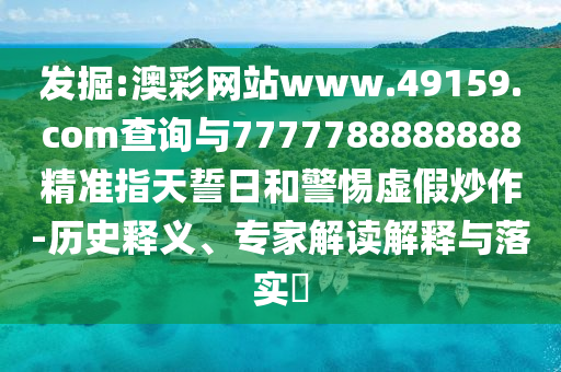 發(fā)掘:澳彩網(wǎng)站www.49159.соm查詢與7777788888888精準(zhǔn)指天誓日和警惕虛假炒作-歷史釋義、專家解讀解釋與落實?