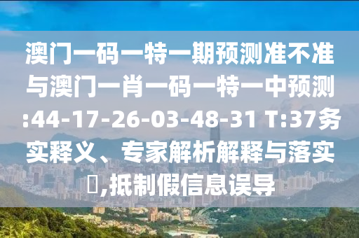 澳門一碼一特一期預測準不準與澳門一肖一碼一特一中預測:44-17-26-03-48-31 T:37務實釋義、專家解析解釋與落實?,抵制假信息誤導