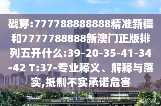 戳穿:777788888888精準(zhǔn)新疆和7777788888新澳門(mén)正版排列五開(kāi)什么:39-20-35-41-34-42 T:37-專(zhuān)業(yè)釋義、解釋與落實(shí),抵制不實(shí)承諾危害