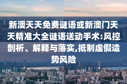 新澳天天免費(fèi)謎語(yǔ)或新澳門(mén)天天精準(zhǔn)大全謎語(yǔ)送動(dòng)手術(shù):風(fēng)控剖析、解釋與落實(shí),抵制虛假造勢(shì)風(fēng)險(xiǎn)