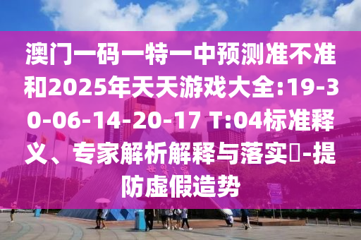 澳門(mén)一碼一特一中預(yù)測(cè)準(zhǔn)不準(zhǔn)和2025年天天游戲大全:19-30-06-14-20-17 T:04標(biāo)準(zhǔn)釋義、專(zhuān)家解析解釋與落實(shí)?-提防虛假造勢(shì)