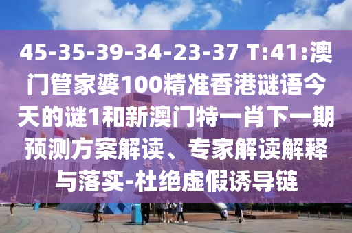 45-35-39-34-23-37 T:41:澳門管家婆100精準(zhǔn)香港謎語(yǔ)今天的謎1和新澳門特一肖下一期預(yù)測(cè)方案解讀、專家解讀解釋與落實(shí)-杜絕虛假誘導(dǎo)鏈