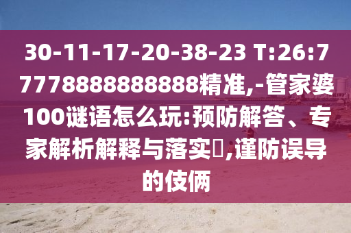 30-11-17-20-38-23 T:26:77778888888888精準(zhǔn),-管家婆100謎語怎么玩:預(yù)防解答、專家解析解釋與落實(shí)?,謹(jǐn)防誤導(dǎo)的伎倆