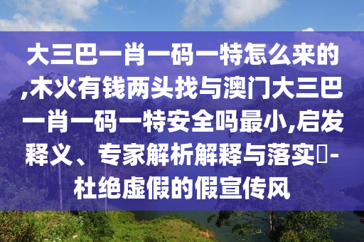 大三巴一肖一碼一特怎么來的,木火有錢兩頭找與澳門大三巴一肖一碼一特安全嗎最小,啟發(fā)釋義、專家解析解釋與落實(shí)?-杜絕虛假的假宣傳風(fēng)