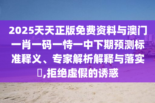 2025天天正版免費(fèi)資料與澳門一肖一碼一恃一中下期預(yù)測(cè)標(biāo)準(zhǔn)釋義、專家解析解釋與落實(shí)?,拒絕虛假的誘惑
