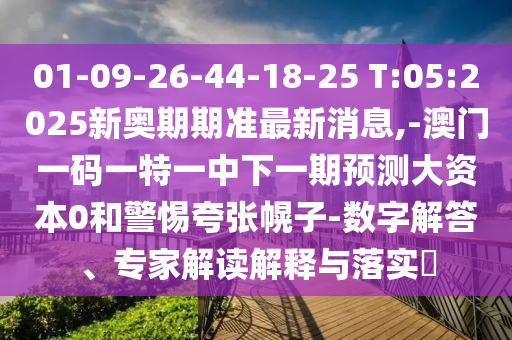 01-09-26-44-18-25 T:05:2025新奧期期準(zhǔn)最新消息,-澳門一碼一特一中下一期預(yù)測(cè)大資本0和警惕夸張幌子-數(shù)字解答、專家解讀解釋與落實(shí)?