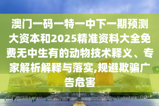 澳門一碼一特一中下一期預(yù)測(cè)大資本和2025精準(zhǔn)資料大全免費(fèi)無(wú)中生有的動(dòng)物技術(shù)釋義、專家解析解釋與落實(shí),規(guī)避欺騙廣告危害
