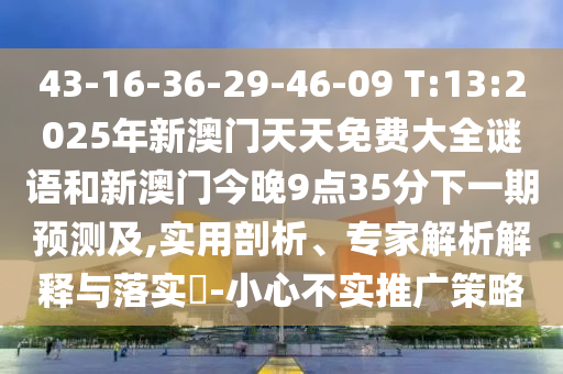 43-16-36-29-46-09 T:13:2025年新澳門(mén)天天免費(fèi)大全謎語(yǔ)和新澳門(mén)今晚9點(diǎn)35分下一期預(yù)測(cè)及,實(shí)用剖析、專(zhuān)家解析解釋與落實(shí)?-小心不實(shí)推廣策略
