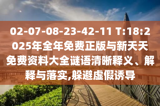 02-07-08-23-42-11 T:18:2025年全年免費(fèi)正版與新天天免費(fèi)資料大全謎語(yǔ)清晰釋義、解釋與落實(shí),躲避虛假誘導(dǎo)