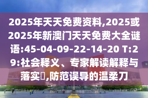 2025年天天免費資料,2025或2025年新澳門天天免費大全謎語:45-04-09-22-14-20 T:29:社會釋義、專家解讀解釋與落實?,防范誤導的溫柔刀