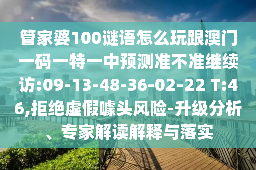 管家婆100謎語怎么玩跟澳門一碼一特一中預(yù)測準不準繼續(xù)訪:09-13-48-36-02-22 T:46,拒絕虛假噱頭風險-升級分析、專家解讀解釋與落實