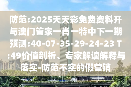 防范:2025天天彩免費(fèi)資料開與澳門管家一肖一特中下一期預(yù)測(cè):40-07-35-29-24-23 T:49價(jià)值剖析、專家解讀解釋與落實(shí)-防范不實(shí)的假營(yíng)銷
