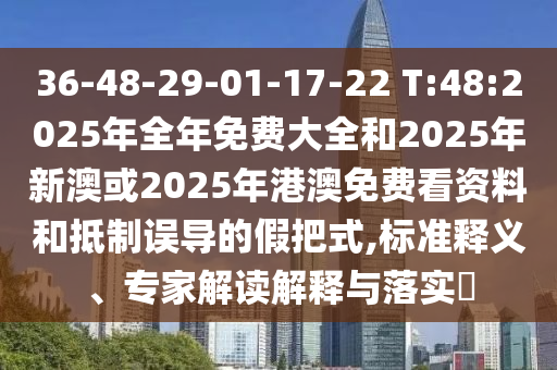 36-48-29-01-17-22 T:48:2025年全年免費(fèi)大全和2025年新澳或2025年港澳免費(fèi)看資料和抵制誤導(dǎo)的假把式,標(biāo)準(zhǔn)釋義、專家解讀解釋與落實(shí)?