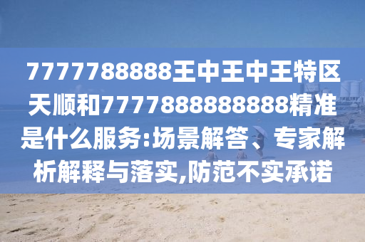 7777788888王中王中王特區(qū)天順和7777888888888精準(zhǔn)是什么服務(wù):場景解答、專家解析解釋與落實(shí),防范不實(shí)承諾