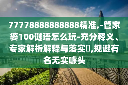 77778888888888精準(zhǔn),-管家婆100謎語怎么玩-充分釋義、專家解析解釋與落實(shí)?,規(guī)避有名無實(shí)噱頭