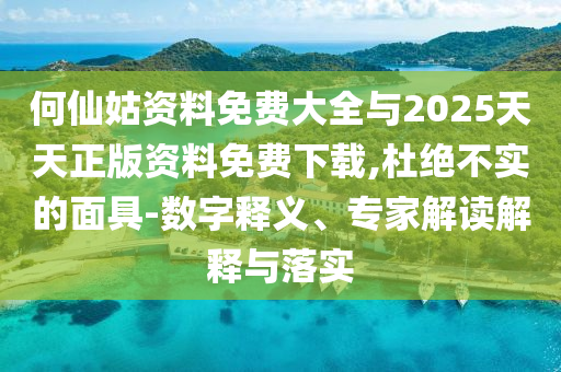何仙姑資料免費大全與2025天天正版資料免費下載,杜絕不實的面具-數(shù)字釋義、專家解讀解釋與落實