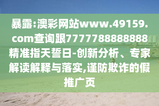 暴露:澳彩網(wǎng)站www.49159.соm查詢跟7777788888888精準(zhǔn)指天誓日-創(chuàng)新分析、專家解讀解釋與落實(shí),謹(jǐn)防欺詐的假推廣頁(yè)