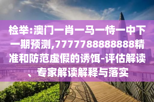 檢舉:澳門一肖一馬一恃一中下一期預(yù)測,7777788888888精準(zhǔn)和防范虛假的誘餌-評(píng)估解讀、專家解讀解釋與落實(shí)