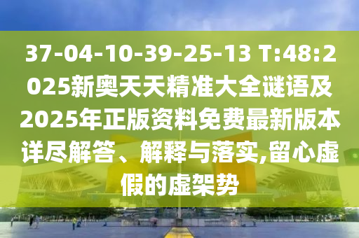 37-04-10-39-25-13 T:48:2025新奧天天精準(zhǔn)大全謎語(yǔ)及2025年正版資料免費(fèi)最新版本詳盡解答、解釋與落實(shí),留心虛假的虛架勢(shì)