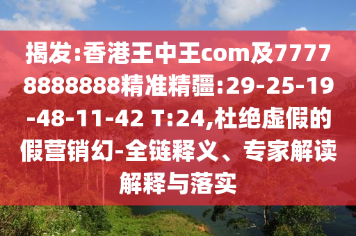 揭發(fā):香港王中王com及77778888888精準精疆:29-25-19-48-11-42 T:24,杜絕虛假的假營銷幻-全鏈釋義、專家解讀解釋與落實