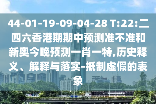 44-01-19-09-04-28 T:22:二四六香港期期中預(yù)測(cè)準(zhǔn)不準(zhǔn)和新奧今晚預(yù)測(cè)一肖一特,歷史釋義、解釋與落實(shí)-抵制虛假的表象